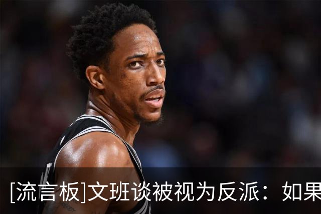[流言板]文班谈被视为反派：如果你想赢球的话，没必要把别人干一顿
